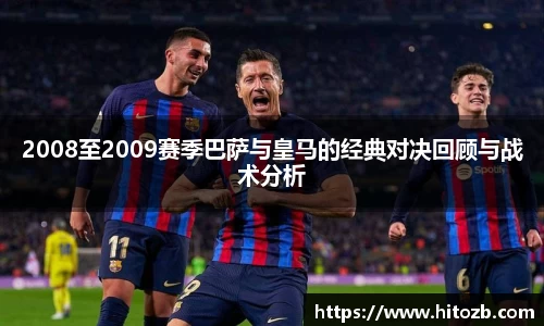 2008至2009赛季巴萨与皇马的经典对决回顾与战术分析