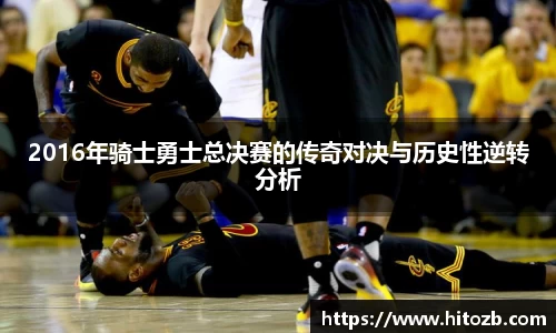 2016年骑士勇士总决赛的传奇对决与历史性逆转分析