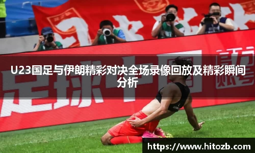 U23国足与伊朗精彩对决全场录像回放及精彩瞬间分析